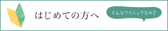 はじめての方へ どんなクリニックなの？