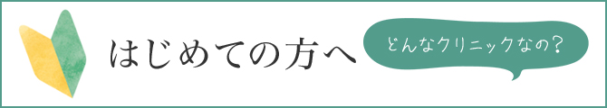 はじめての方へ どんなクリニックなの？