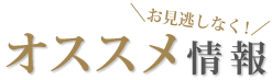 オススメ情報 ＼ お見逃しなく！ ／